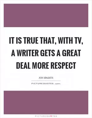 It is true that, with TV, a writer gets a great deal more respect Picture Quote #1