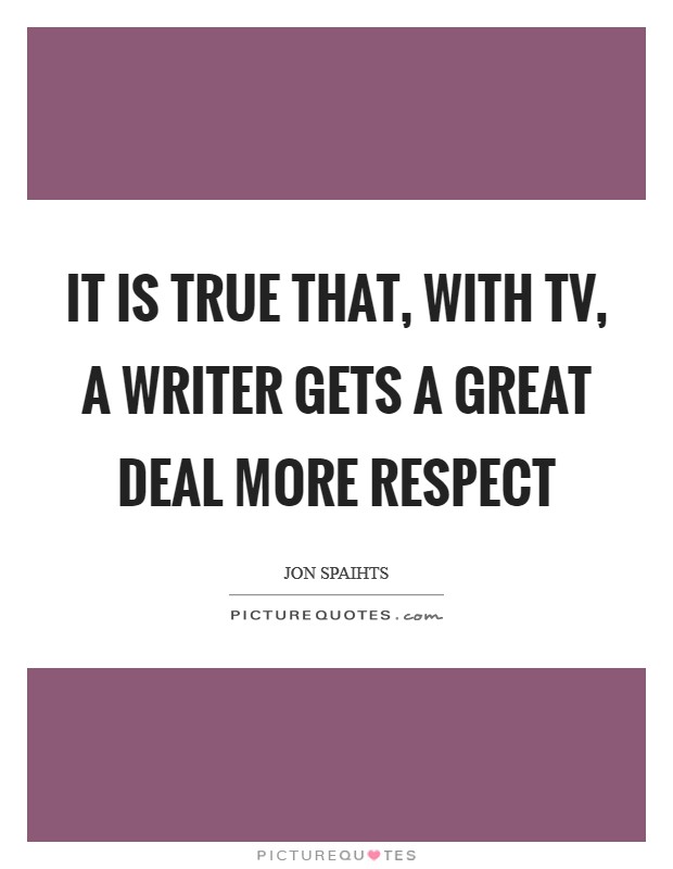 It is true that, with TV, a writer gets a great deal more respect Picture Quote #1
