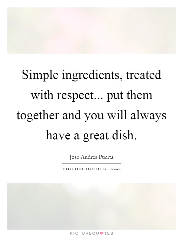 Simple ingredients, treated with respect... put them together and you will always have a great dish. Picture Quote #1
