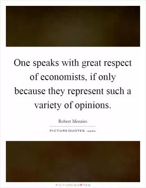 One speaks with great respect of economists, if only because they represent such a variety of opinions Picture Quote #1