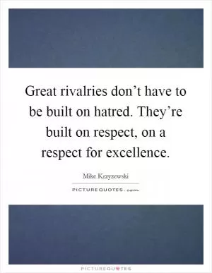 Great rivalries don’t have to be built on hatred. They’re built on respect, on a respect for excellence Picture Quote #1