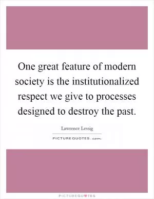 One great feature of modern society is the institutionalized respect we give to processes designed to destroy the past Picture Quote #1