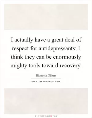 I actually have a great deal of respect for antidepressants; I think they can be enormously mighty tools toward recovery Picture Quote #1