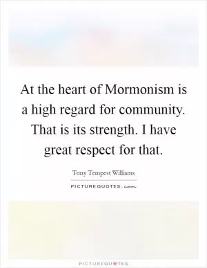 At the heart of Mormonism is a high regard for community. That is its strength. I have great respect for that Picture Quote #1