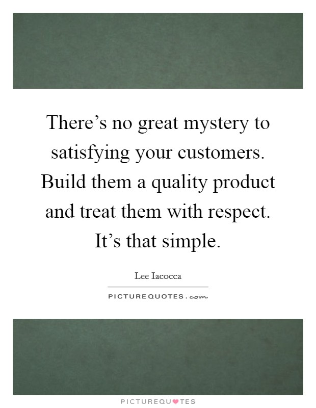 There's no great mystery to satisfying your customers. Build them a quality product and treat them with respect. It's that simple. Picture Quote #1