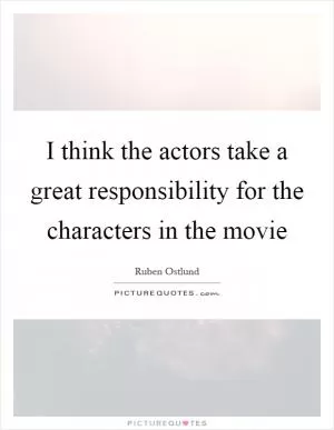 I think the actors take a great responsibility for the characters in the movie Picture Quote #1