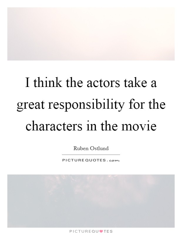 I think the actors take a great responsibility for the characters in the movie Picture Quote #1