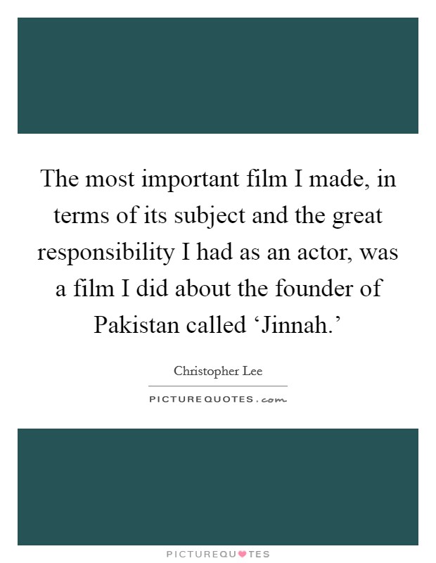 The most important film I made, in terms of its subject and the great responsibility I had as an actor, was a film I did about the founder of Pakistan called ‘Jinnah.' Picture Quote #1