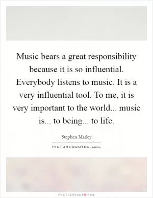 Music bears a great responsibility because it is so influential. Everybody listens to music. It is a very influential tool. To me, it is very important to the world... music is... to being... to life Picture Quote #1