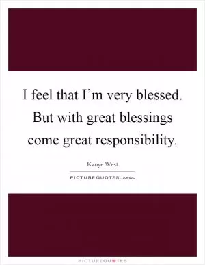 I feel that I’m very blessed. But with great blessings come great responsibility Picture Quote #1