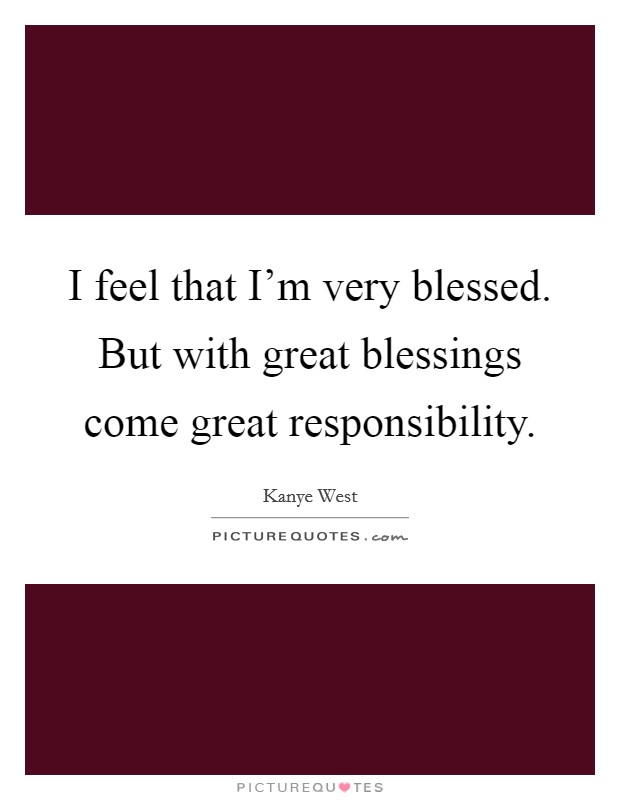 I feel that I'm very blessed. But with great blessings come great responsibility. Picture Quote #1