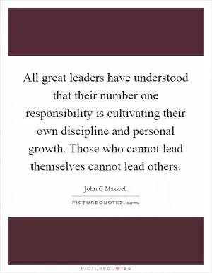 All great leaders have understood that their number one responsibility is cultivating their own discipline and personal growth. Those who cannot lead themselves cannot lead others Picture Quote #1