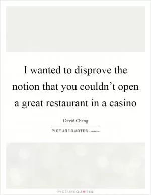 I wanted to disprove the notion that you couldn’t open a great restaurant in a casino Picture Quote #1