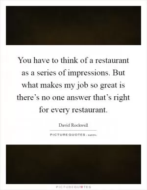 You have to think of a restaurant as a series of impressions. But what makes my job so great is there’s no one answer that’s right for every restaurant Picture Quote #1