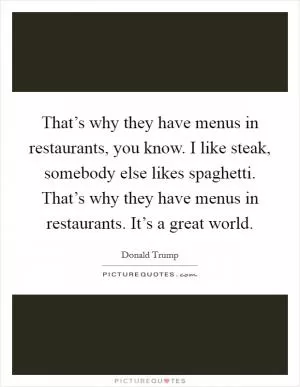 That’s why they have menus in restaurants, you know. I like steak, somebody else likes spaghetti. That’s why they have menus in restaurants. It’s a great world Picture Quote #1