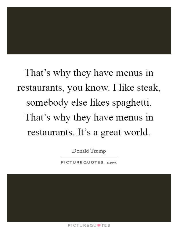 That's why they have menus in restaurants, you know. I like steak, somebody else likes spaghetti. That's why they have menus in restaurants. It's a great world. Picture Quote #1