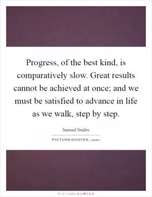 Progress, of the best kind, is comparatively slow. Great results cannot be achieved at once; and we must be satisfied to advance in life as we walk, step by step Picture Quote #1