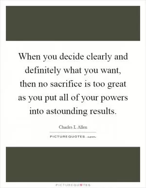 When you decide clearly and definitely what you want, then no sacrifice is too great as you put all of your powers into astounding results Picture Quote #1