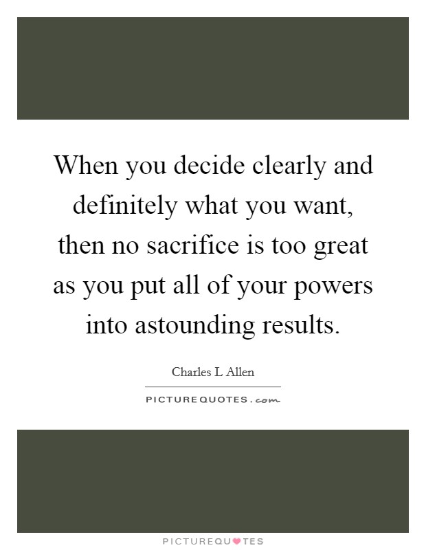 When you decide clearly and definitely what you want, then no sacrifice is too great as you put all of your powers into astounding results. Picture Quote #1