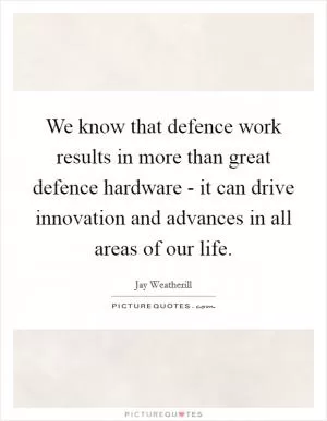 We know that defence work results in more than great defence hardware - it can drive innovation and advances in all areas of our life Picture Quote #1