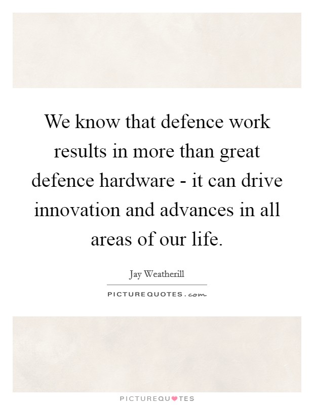 We know that defence work results in more than great defence hardware - it can drive innovation and advances in all areas of our life. Picture Quote #1