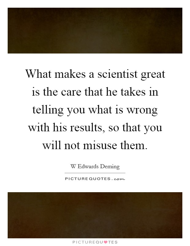 What makes a scientist great is the care that he takes in telling you what is wrong with his results, so that you will not misuse them. Picture Quote #1