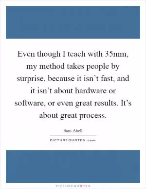 Even though I teach with 35mm, my method takes people by surprise, because it isn’t fast, and it isn’t about hardware or software, or even great results. It’s about great process Picture Quote #1