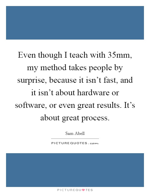 Even though I teach with 35mm, my method takes people by surprise, because it isn't fast, and it isn't about hardware or software, or even great results. It's about great process. Picture Quote #1