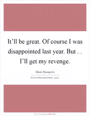 It’ll be great. Of course I was disappointed last year. But . . I’ll get my revenge Picture Quote #1