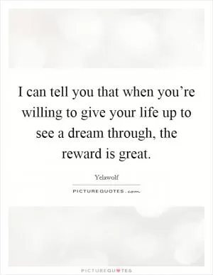 I can tell you that when you’re willing to give your life up to see a dream through, the reward is great Picture Quote #1