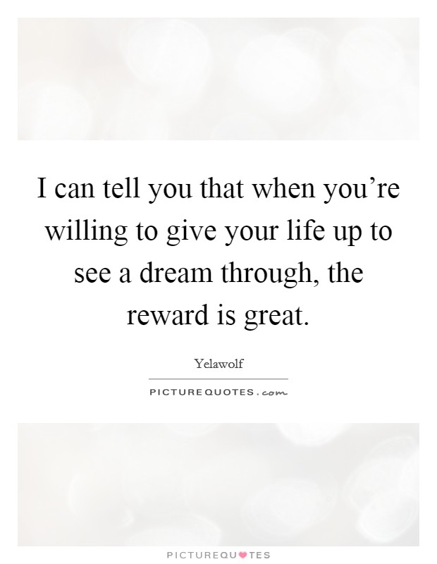 I can tell you that when you're willing to give your life up to see a dream through, the reward is great. Picture Quote #1