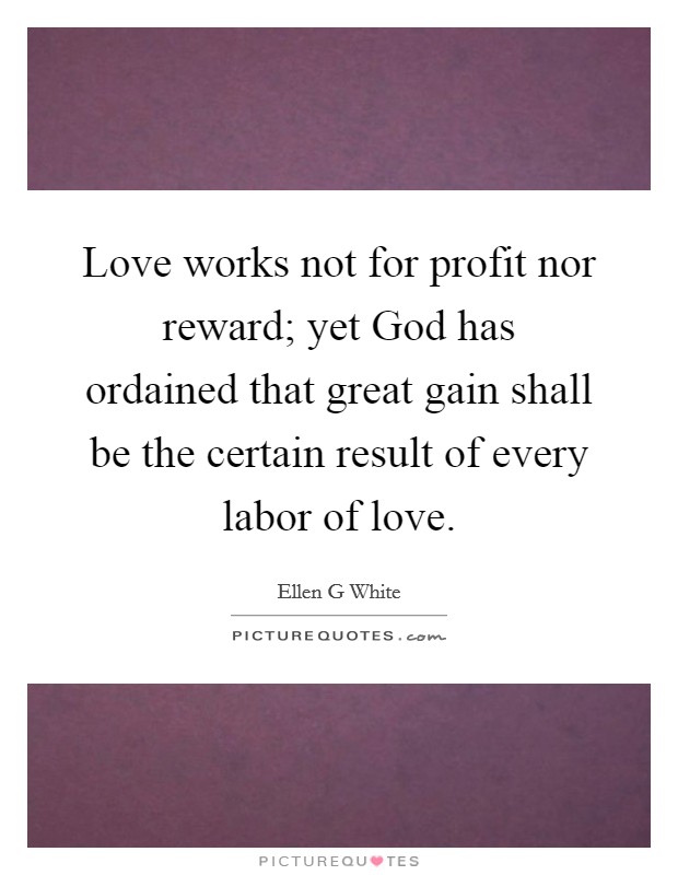 Love works not for profit nor reward; yet God has ordained that great gain shall be the certain result of every labor of love. Picture Quote #1
