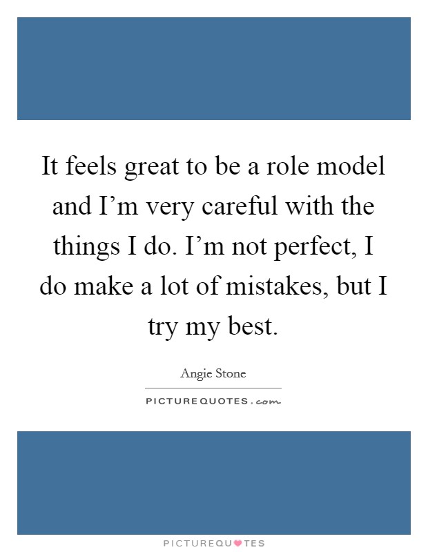 It feels great to be a role model and I'm very careful with the things I do. I'm not perfect, I do make a lot of mistakes, but I try my best. Picture Quote #1