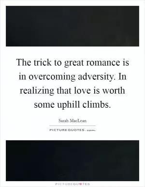 The trick to great romance is in overcoming adversity. In realizing that love is worth some uphill climbs Picture Quote #1