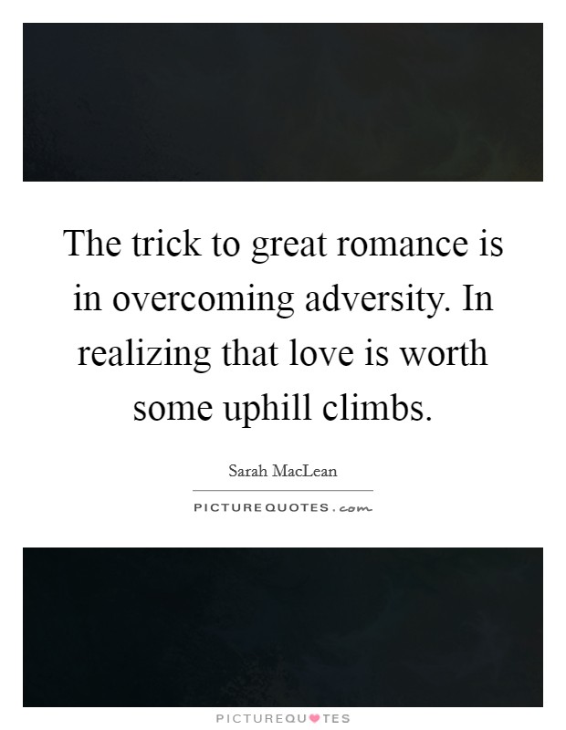 The trick to great romance is in overcoming adversity. In realizing that love is worth some uphill climbs. Picture Quote #1
