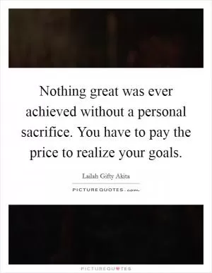 Nothing great was ever achieved without a personal sacrifice. You have to pay the price to realize your goals Picture Quote #1