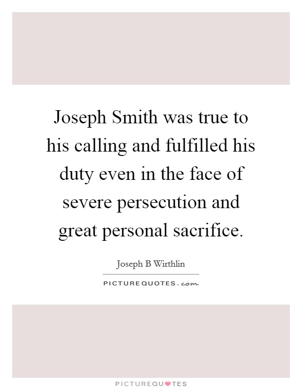 Joseph Smith was true to his calling and fulfilled his duty even in the face of severe persecution and great personal sacrifice. Picture Quote #1