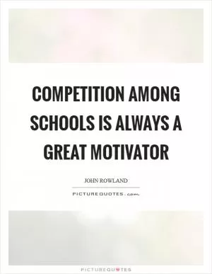 Competition among schools is always a great motivator Picture Quote #1