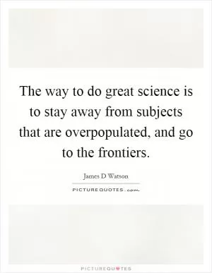 The way to do great science is to stay away from subjects that are overpopulated, and go to the frontiers Picture Quote #1