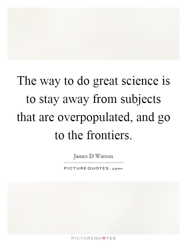 The way to do great science is to stay away from subjects that are overpopulated, and go to the frontiers. Picture Quote #1