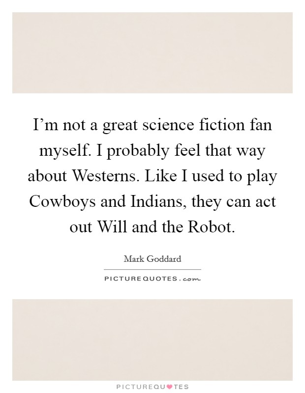 I'm not a great science fiction fan myself. I probably feel that way about Westerns. Like I used to play Cowboys and Indians, they can act out Will and the Robot. Picture Quote #1
