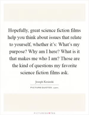 Hopefully, great science fiction films help you think about issues that relate to yourself, whether it’s: What’s my purpose? Why am I here? What is it that makes me who I am? Those are the kind of questions my favorite science fiction films ask Picture Quote #1
