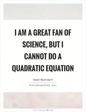 I am a great fan of science, but I cannot do a quadratic equation Picture Quote #1