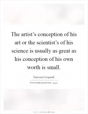 The artist’s conception of his art or the scientist’s of his science is usually as great as his conception of his own worth is small Picture Quote #1