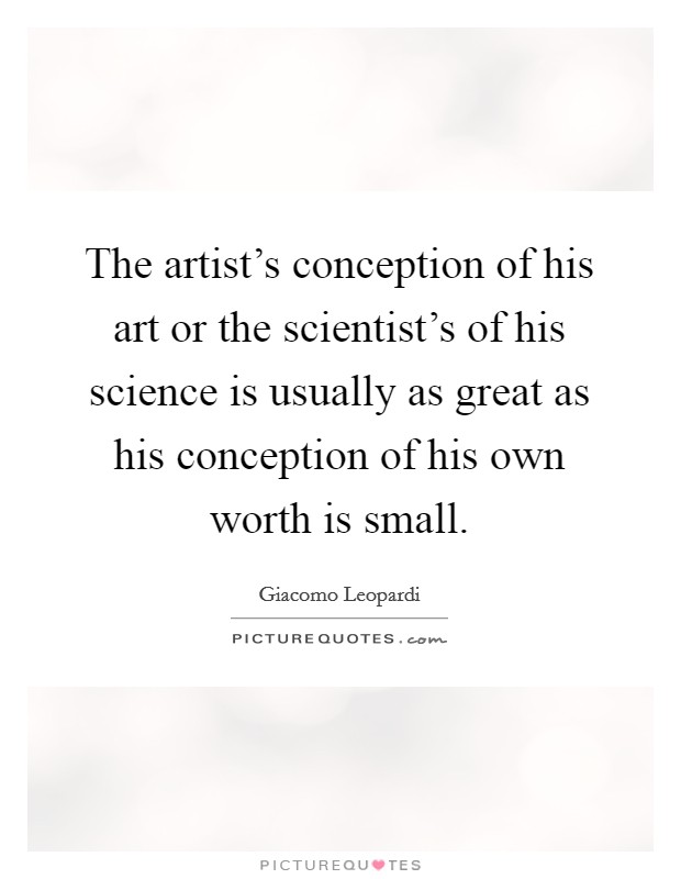The artist's conception of his art or the scientist's of his science is usually as great as his conception of his own worth is small. Picture Quote #1