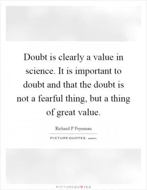 Doubt is clearly a value in science. It is important to doubt and that the doubt is not a fearful thing, but a thing of great value Picture Quote #1