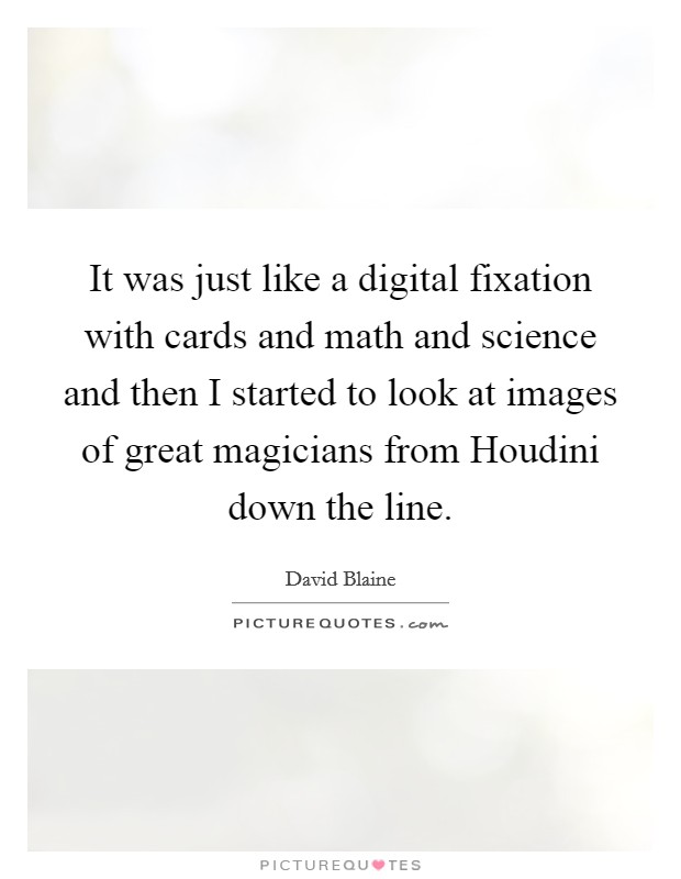 It was just like a digital fixation with cards and math and science and then I started to look at images of great magicians from Houdini down the line. Picture Quote #1