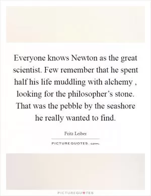 Everyone knows Newton as the great scientist. Few remember that he spent half his life muddling with alchemy , looking for the philosopher’s stone. That was the pebble by the seashore he really wanted to find Picture Quote #1