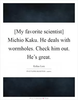 [My favorite scientist] Michio Kaku. He deals with wormholes. Check him out. He’s great Picture Quote #1