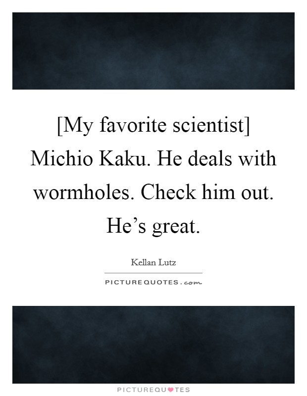 [My favorite scientist] Michio Kaku. He deals with wormholes. Check him out. He's great. Picture Quote #1